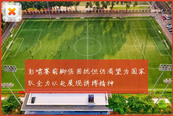 彭啸赛前脚伤困扰但仍渴望为国家队全力以赴展现拼搏精神