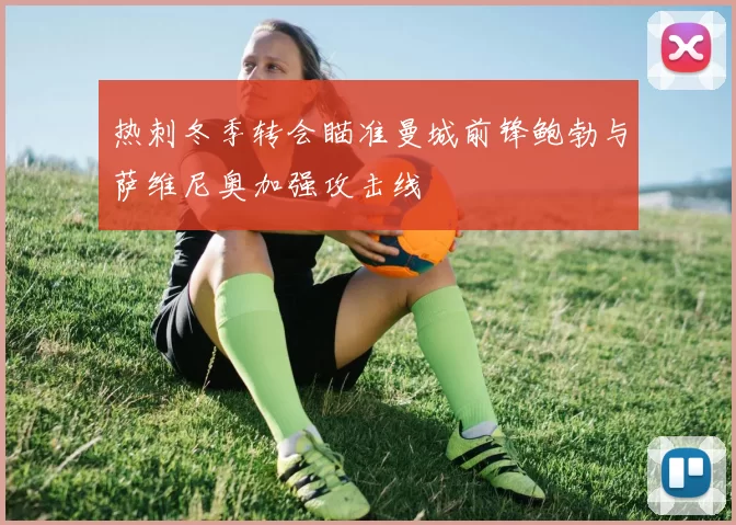 热刺冬季转会瞄准曼城前锋鲍勃与萨维尼奥加强攻击线