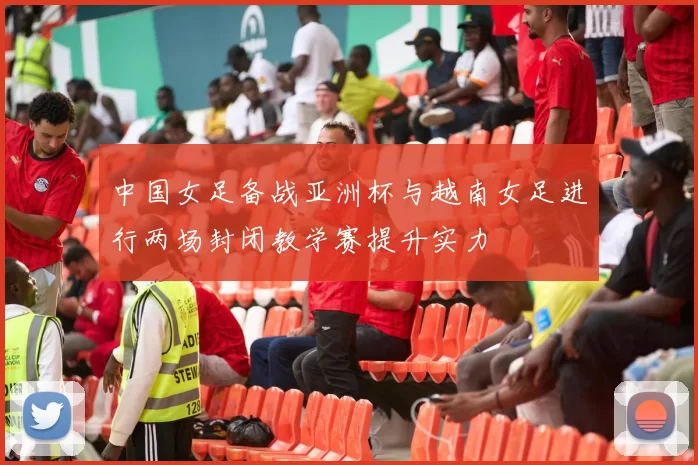 中国女足备战亚洲杯与越南女足进行两场封闭教学赛提升实力