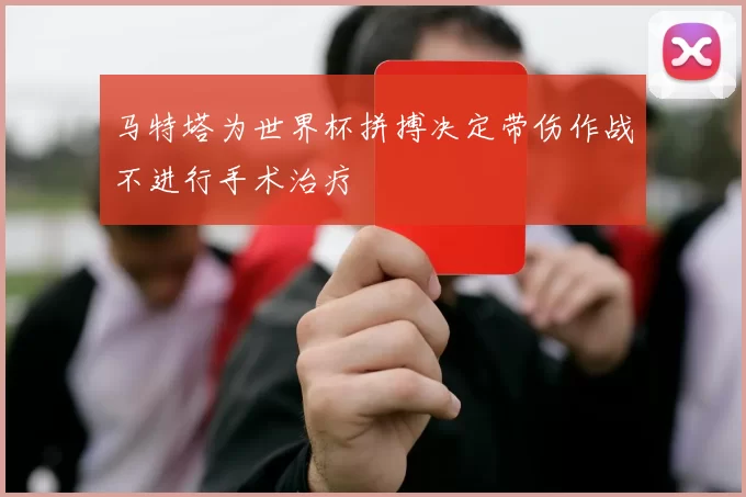 马特塔为世界杯拼搏决定带伤作战不进行手术治疗