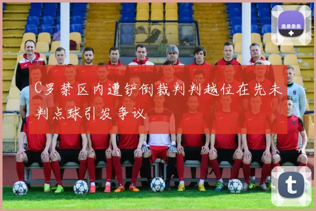 C罗禁区内遭铲倒裁判判越位在先未判点球引发争议