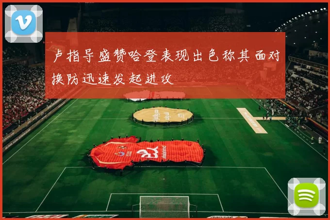 卢指导盛赞哈登表现出色称其面对换防迅速发起进攻