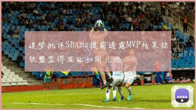 追梦批评Shams提前透露MVP结果称联盟显得混乱如同儿戏